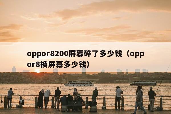 oppor8200屏幕碎了多少钱（oppor8换屏幕多少钱）