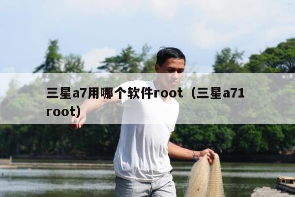 三星a7用哪个软件root（三星a71 root）