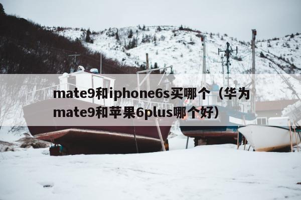 mate9和iphone6s买哪个（华为mate9和苹果6plus哪个好）