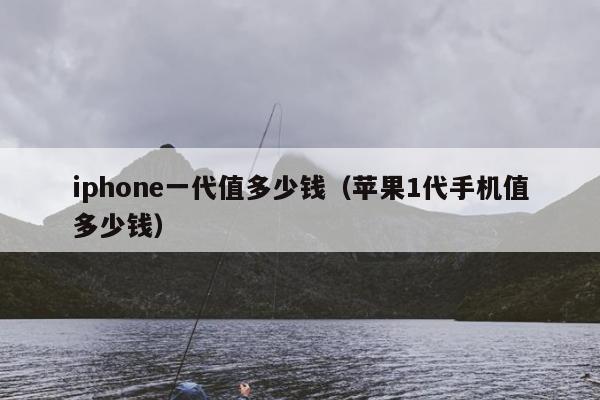 iphone一代值多少钱（苹果1代手机值多少钱）