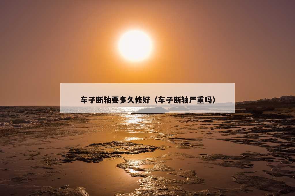 车子断轴要多久修好（车子断轴严重吗）