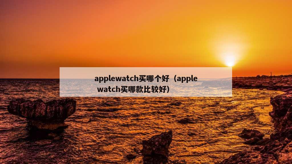 applewatch买哪个好（apple watch买哪款比较好）