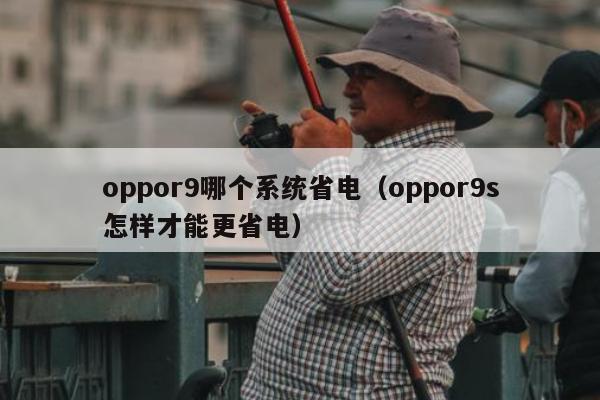 oppor9哪个系统省电（oppor9s怎样才能更省电）