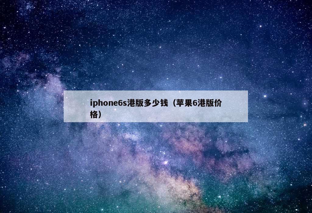 iphone6s港版多少钱（苹果6港版价格）