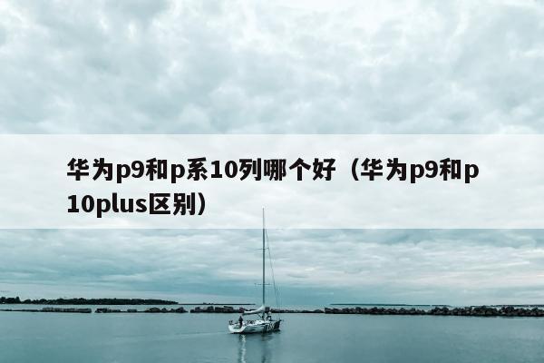 华为p9和p系10列哪个好（华为p9和p10plus区别）