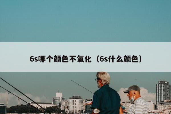 6s哪个颜色不氧化（6s什么颜色）