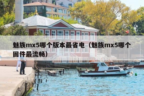 魅族mx5哪个版本最省电（魅族mx5哪个固件最流畅）