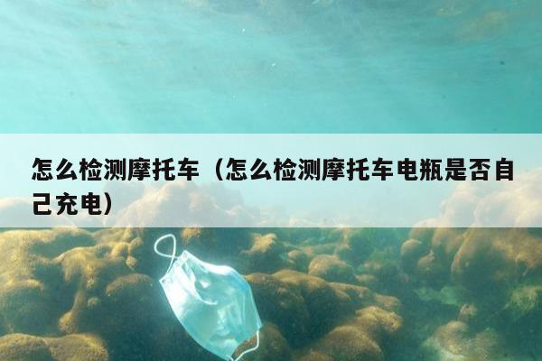 怎么检测摩托车（怎么检测摩托车电瓶是否自己充电）