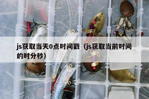 js获取当天0点时间戳（js获取当前时间的时分秒）