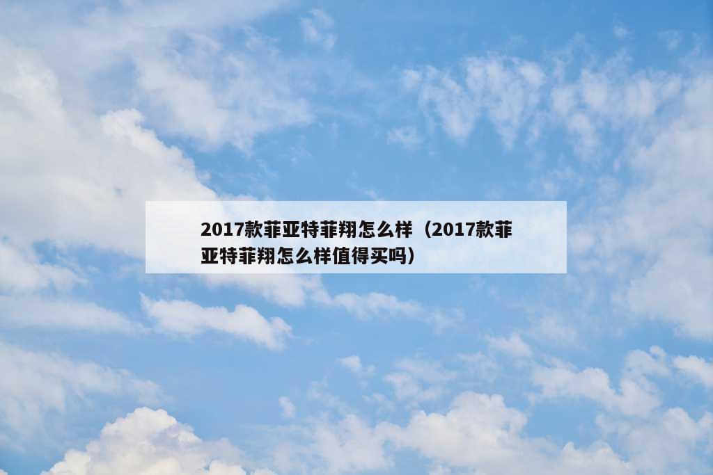 2017款菲亚特菲翔怎么样（2017款菲亚特菲翔怎么样值得买吗）