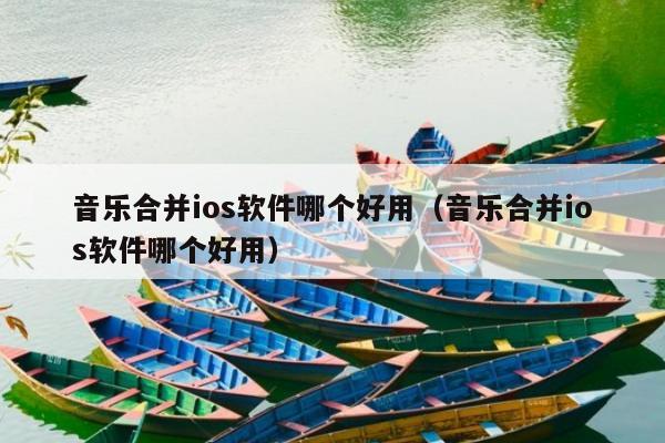 音乐合并ios软件哪个好用（音乐合并ios软件哪个好用）