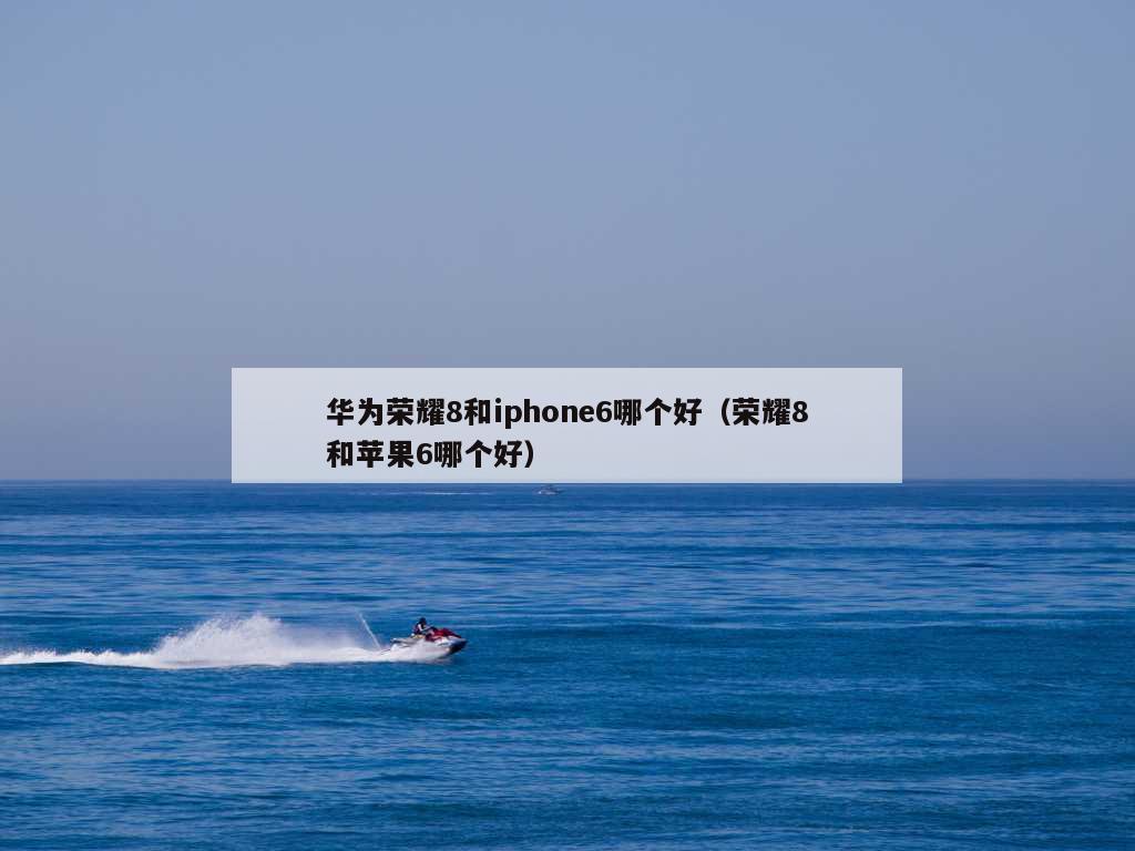 华为荣耀8和iphone6哪个好（荣耀8和苹果6哪个好）