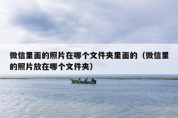 微信里面的照片在哪个文件夹里面的（微信里的照片放在哪个文件夹）