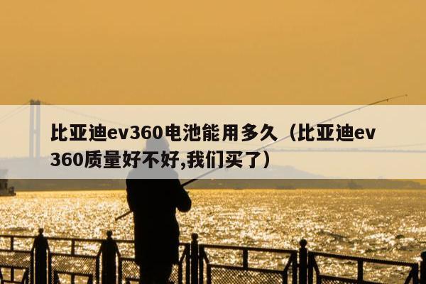 比亚迪ev360电池能用多久（比亚迪ev360质量好不好,我们买了）