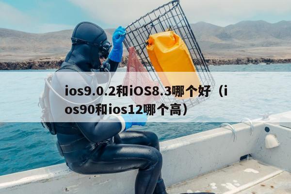 ios9.0.2和iOS8.3哪个好（ios90和ios12哪个高）