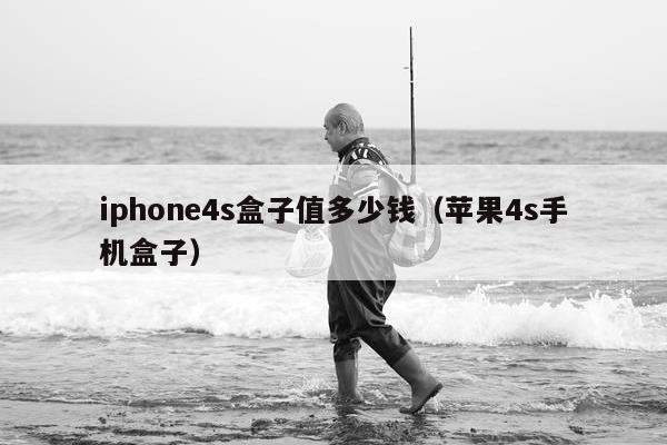 iphone4s盒子值多少钱（苹果4s手机盒子）