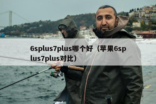 6splus7plus哪个好（苹果6splus7plus对比）