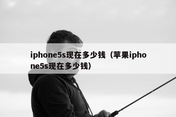 iphone5s现在多少钱（苹果iphone5s现在多少钱）