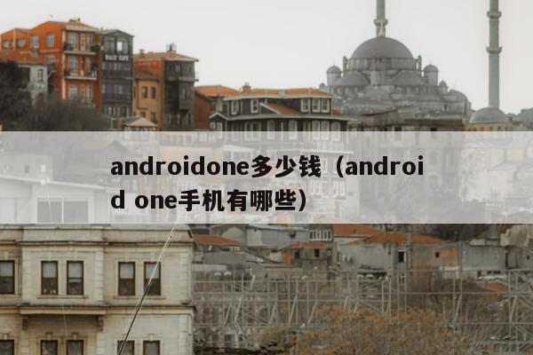 androidone多少钱（android one手机有哪些）