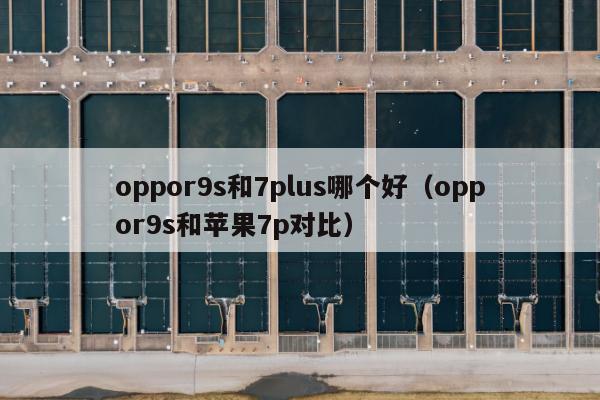 oppor9s和7plus哪个好（oppor9s和苹果7p对比）