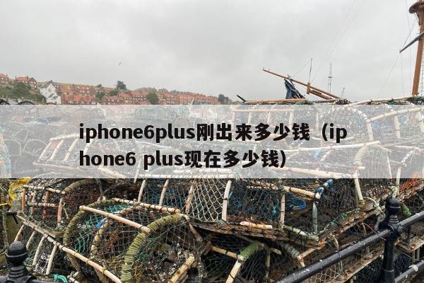 iphone6plus刚出来多少钱（iphone6 plus现在多少钱）