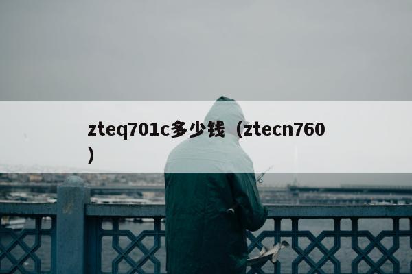 zteq701c多少钱（ztecn760）