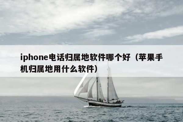 iphone电话归属地软件哪个好（苹果手机归属地用什么软件）