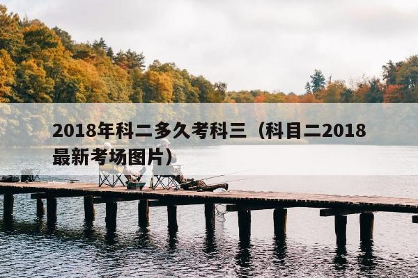 2018年科二多久考科三（科目二2018最新考场图片）