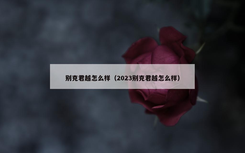 别克君越怎么样（2023别克君越怎么样）