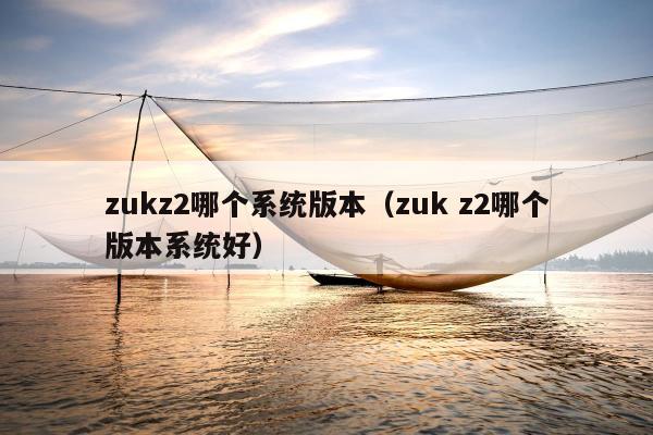 zukz2哪个系统版本（zuk z2哪个版本系统好）