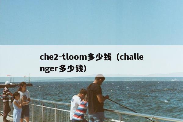 che2-tloom多少钱（challenger多少钱）