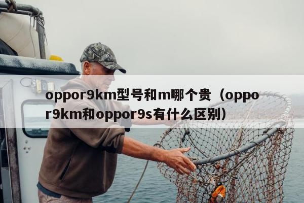 oppor9km型号和m哪个贵（oppor9km和oppor9s有什么区别）