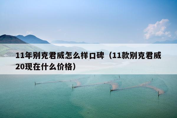 11年别克君威怎么样口碑（11款别克君威20现在什么价格）