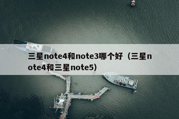 三星note4和note3哪个好（三星note4和三星note5）