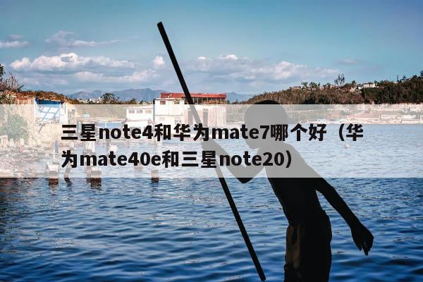 三星note4和华为mate7哪个好（华为mate40e和三星note20）