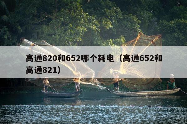 高通820和652哪个耗电（高通652和高通821）