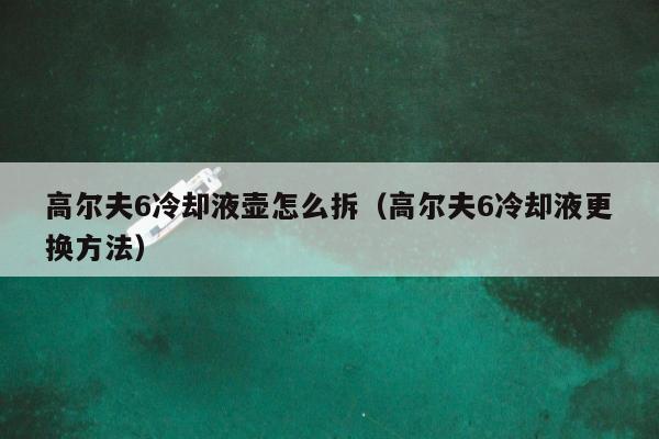 高尔夫6冷却液壶怎么拆（高尔夫6冷却液更换方法）