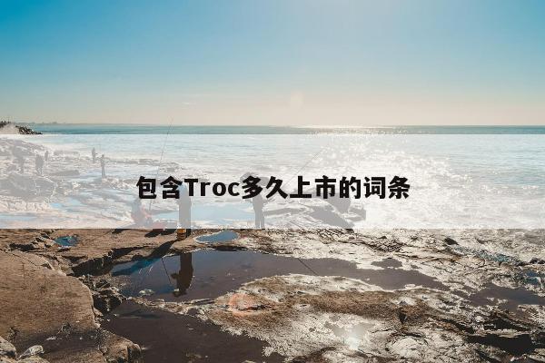 包含Troc多久上市的词条