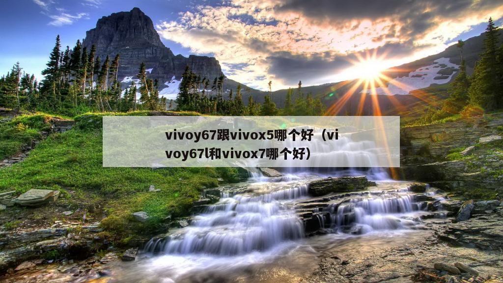 vivoy67跟vivox5哪个好（vivoy67l和vivox7哪个好）