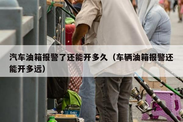 汽车油箱报警了还能开多久（车辆油箱报警还能开多远）