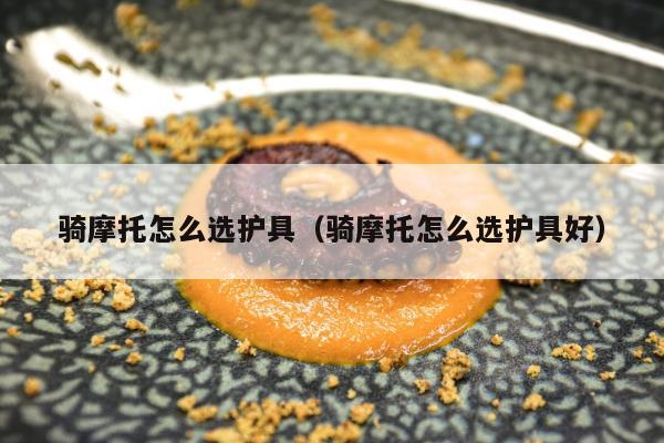 骑摩托怎么选护具（骑摩托怎么选护具好）