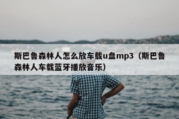 斯巴鲁森林人怎么放车载u盘mp3（斯巴鲁森林人车载蓝牙播放音乐）