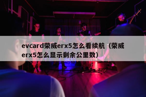 evcard荣威erx5怎么看续航（荣威erx5怎么显示剩余公里数）