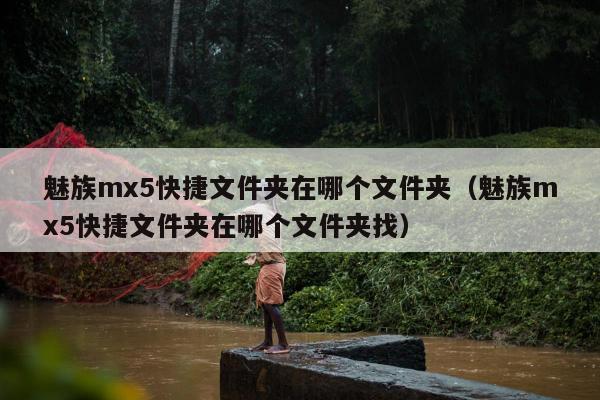 魅族mx5快捷文件夹在哪个文件夹（魅族mx5快捷文件夹在哪个文件夹找）