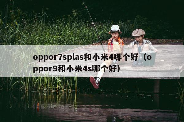 oppor7splas和小米4哪个好（oppor9和小米4s哪个好）