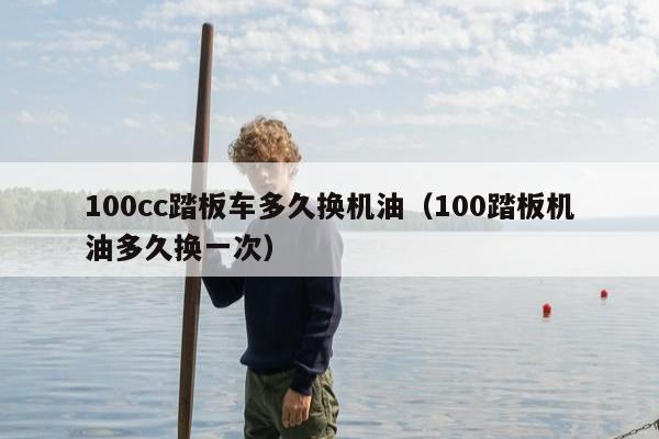 100cc踏板车多久换机油（100踏板机油多久换一次）