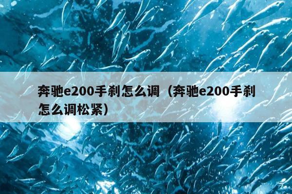 奔驰e200手刹怎么调（奔驰e200手刹怎么调松紧）