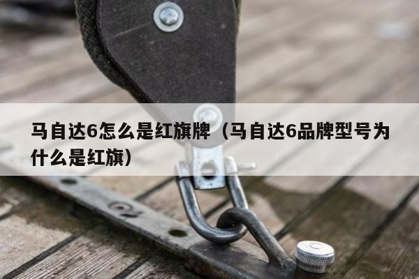 马自达6怎么是红旗牌（马自达6品牌型号为什么是红旗）