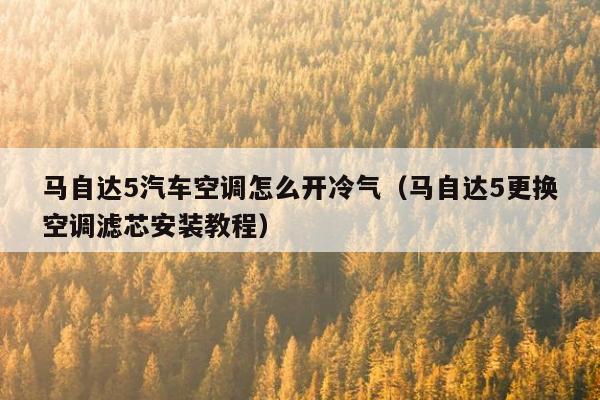 马自达5汽车空调怎么开冷气（马自达5更换空调滤芯安装教程）