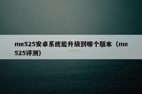 me525安卓系统能升级到哪个版本（me525评测）